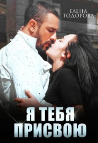 Онлайн книга - Я тебя присвою - Елена Тодорова