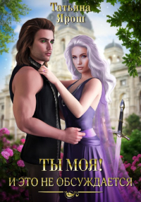Онлайн книга - Ты моя! И это не обсуждается. Часть 1 - Татьяна Ярош