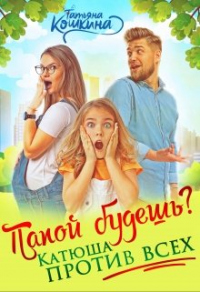 Онлайн книга - Папой будешь? Катюша против всех! - Татьяна Кошкина