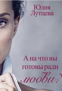 Онлайн книга - А на что вы готовы ради любви? - Юлия Лутцева