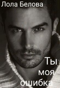 Онлайн книга - Ты моя ошибка - Лола Белова