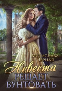 Онлайн книга - Невеста решает бунтовать - Мстислава Черная